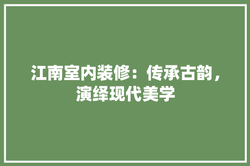 江南室内装修：传承古韵，演绎现代美学 室内设计