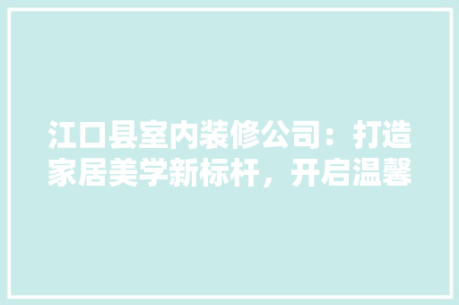 江口县室内装修公司：打造家居美学新标杆，开启温馨生活新篇章 室内设计
