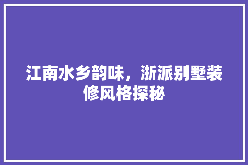 江南水乡韵味，浙派别墅装修风格探秘 室内设计