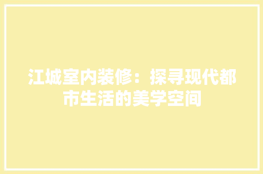 江城室内装修：探寻现代都市生活的美学空间 室内设计