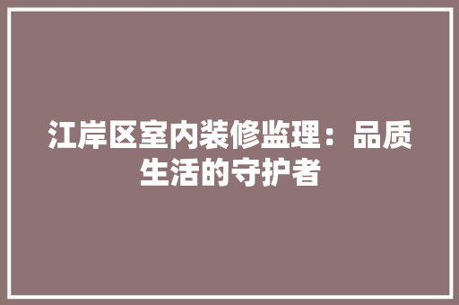 江岸区室内装修监理：品质生活的守护者 室内设计