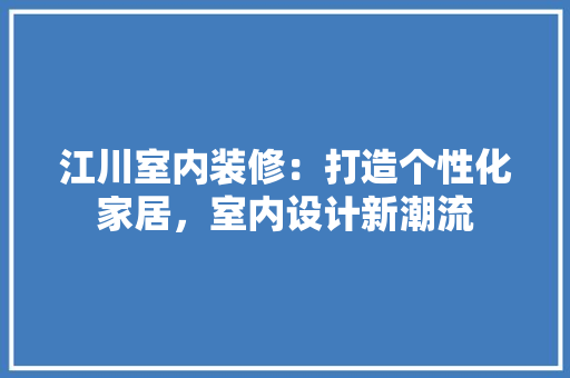 江川室内装修：打造个性化家居，室内设计新潮流 室内设计