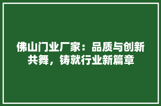 佛山门业厂家：品质与创新共舞，铸就行业新篇章 家居装修