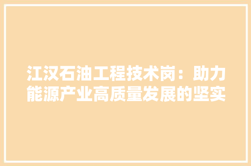 江汉石油工程技术岗：助力能源产业高质量发展的坚实基石