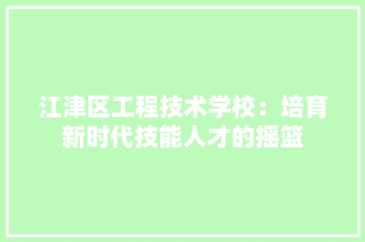 江津区工程技术学校：培育新时代技能人才的摇篮