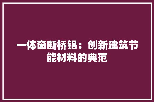 一体窗断桥铝：创新建筑节能材料的典范