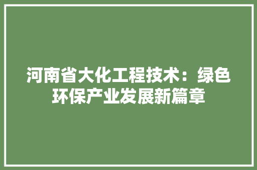 河南省大化工程技术：绿色环保产业发展新篇章 室内设计