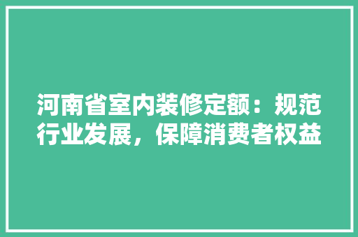 河南省室内装修定额：规范行业发展，保障消费者权益 室内设计