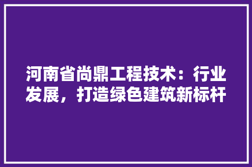 河南省尚鼎工程技术：行业发展，打造绿色建筑新标杆 室内设计