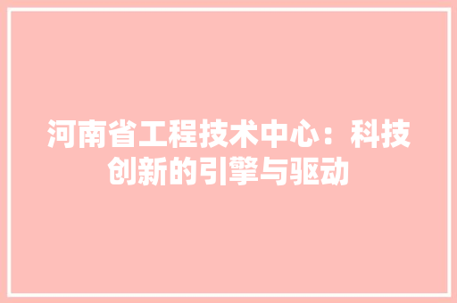 河南省工程技术中心：科技创新的引擎与驱动