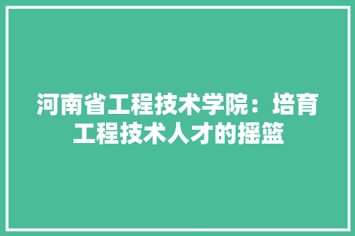 河南省工程技术学院：培育工程技术人才的摇篮 室内设计