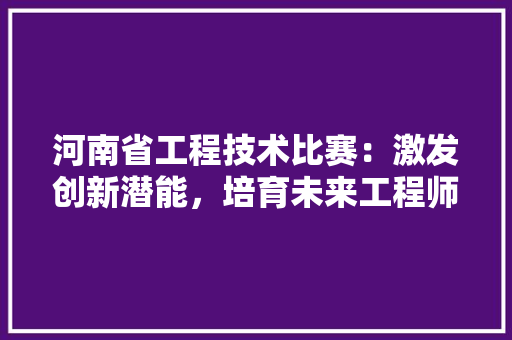 河南省工程技术比赛：激发创新潜能，培育未来工程师 室内设计