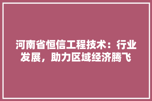 河南省恒信工程技术：行业发展，助力区域经济腾飞 室内设计