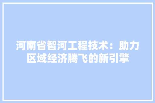 河南省智河工程技术：助力区域经济腾飞的新引擎 室内设计