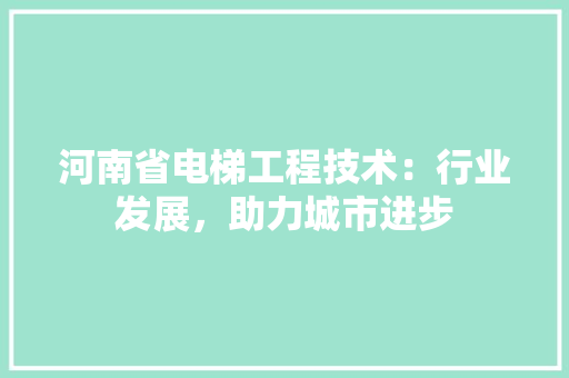 河南省电梯工程技术：行业发展，助力城市进步 室内设计
