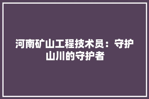 河南矿山工程技术员：守护山川的守护者 室内设计