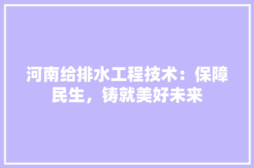 河南给排水工程技术：保障民生，铸就美好未来 室内设计