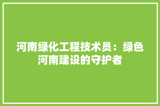 河南绿化工程技术员：绿色河南建设的守护者