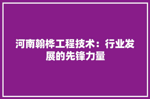 河南翰桦工程技术：行业发展的先锋力量 室内设计