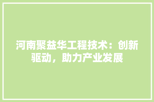 河南聚益华工程技术：创新驱动，助力产业发展 室内设计