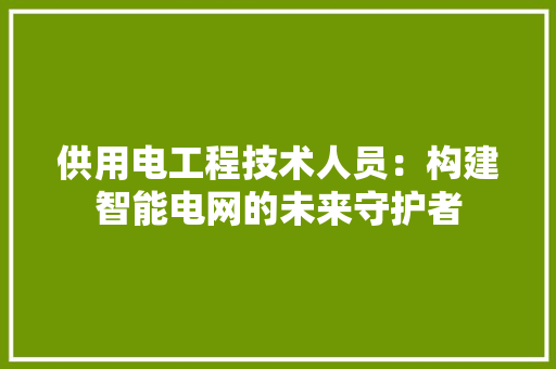 供用电工程技术人员：构建智能电网的未来守护者 家居装修