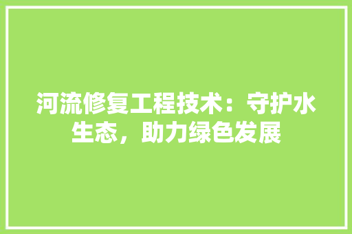 河流修复工程技术：守护水生态，助力绿色发展