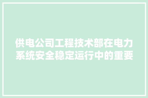 供电公司工程技术部在电力系统安全稳定运行中的重要作用