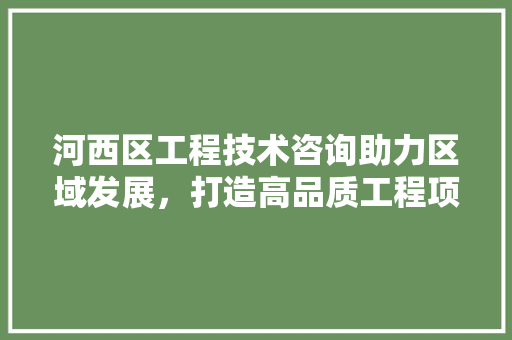 河西区工程技术咨询助力区域发展，打造高品质工程项目 室内设计