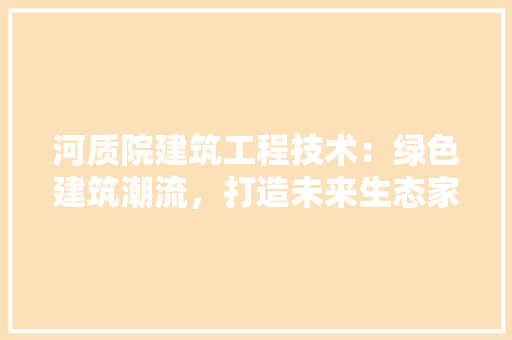 河质院建筑工程技术：绿色建筑潮流，打造未来生态家园 室内设计