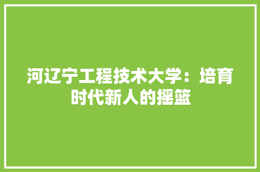 河辽宁工程技术大学：培育时代新人的摇篮 室内设计