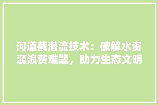 河道截潜流技术：破解水资源浪费难题，助力生态文明建设 室内设计
