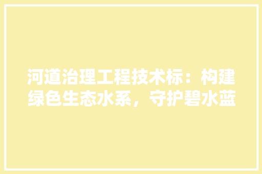 河道治理工程技术标：构建绿色生态水系，守护碧水蓝天 室内设计
