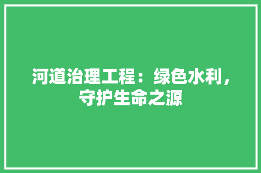 河道治理工程：绿色水利，守护生命之源 室内设计