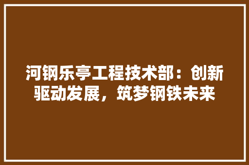 河钢乐亭工程技术部：创新驱动发展，筑梦钢铁未来 室内设计