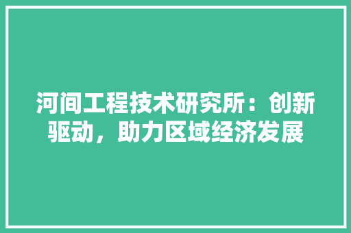 河间工程技术研究所：创新驱动，助力区域经济发展 室内设计