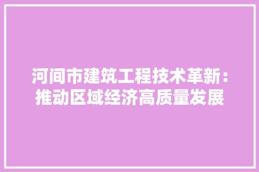 河间市建筑工程技术革新：推动区域经济高质量发展
