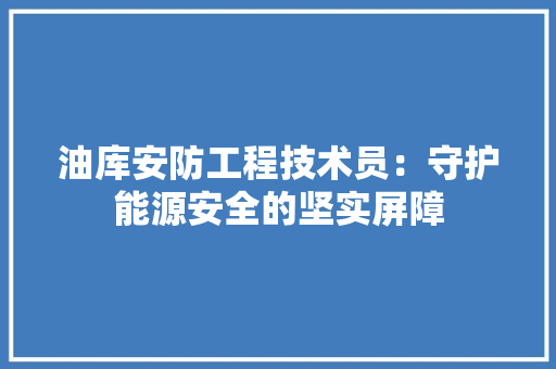 油库安防工程技术员：守护能源安全的坚实屏障 室内设计