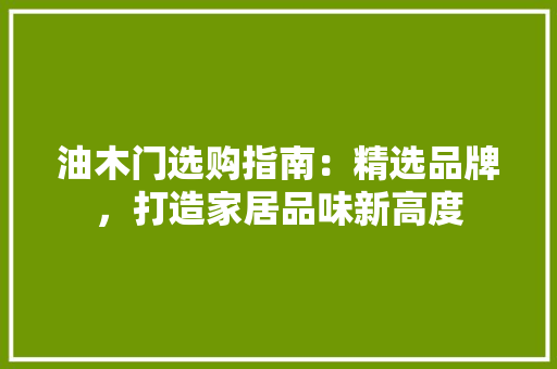 油木门选购指南：精选品牌，打造家居品味新高度