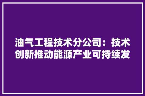 油气工程技术分公司：技术创新推动能源产业可持续发展 室内设计