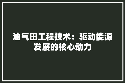 油气田工程技术：驱动能源发展的核心动力