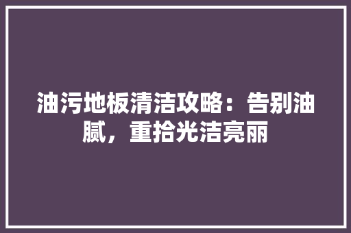 油污地板清洁攻略：告别油腻，重拾光洁亮丽 室内设计