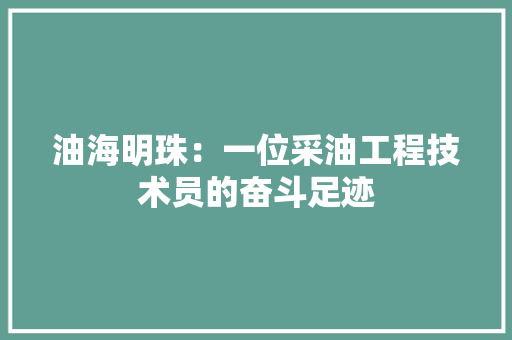 油海明珠：一位采油工程技术员的奋斗足迹