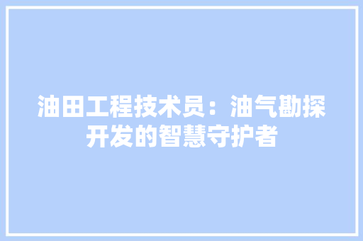 油田工程技术员：油气勘探开发的智慧守护者 室内设计