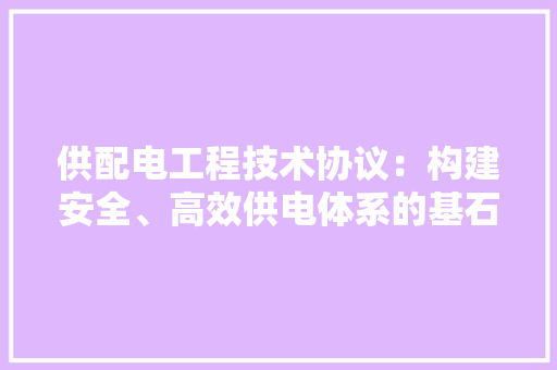 供配电工程技术协议：构建安全、高效供电体系的基石 家居装修