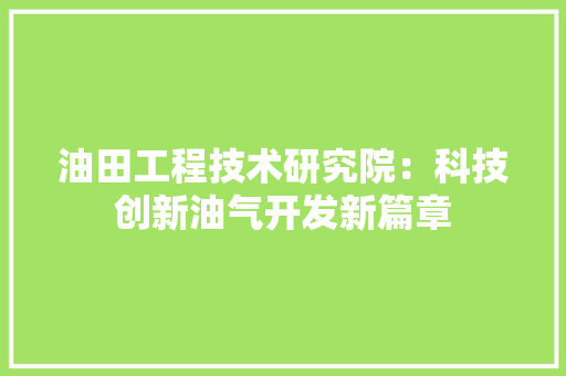 油田工程技术研究院：科技创新油气开发新篇章 室内设计