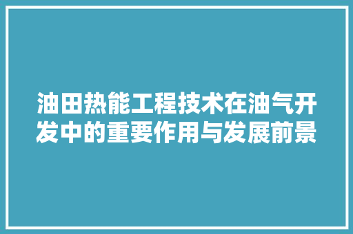 油田热能工程技术在油气开发中的重要作用与发展前景 室内设计