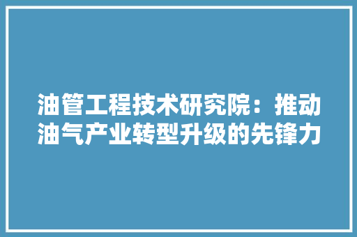 油管工程技术研究院：推动油气产业转型升级的先锋力量 室内设计