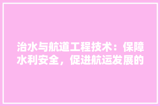 治水与航道工程技术：保障水利安全，促进航运发展的基石 室内设计