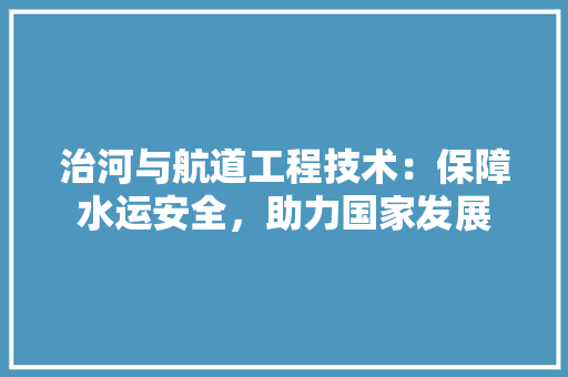 治河与航道工程技术：保障水运安全，助力国家发展 室内设计