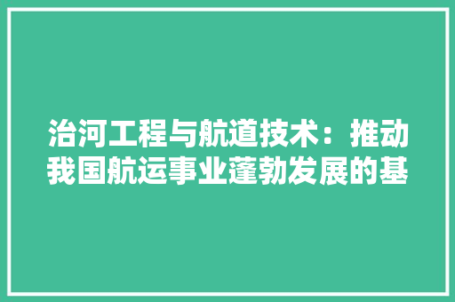 治河工程与航道技术：推动我国航运事业蓬勃发展的基石 室内设计
